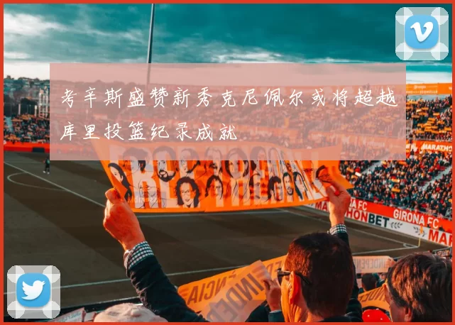 考辛斯盛赞新秀克尼佩尔或将超越库里投篮纪录成就