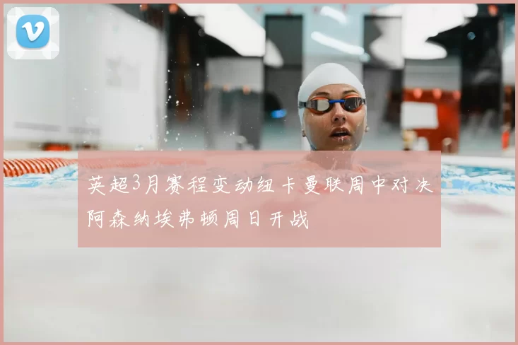 英超3月赛程变动纽卡曼联周中对决阿森纳埃弗顿周日开战