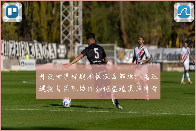 丹麦世界杯战术板深度解读：高压逼抢与团队协作如何塑造黑马传奇
