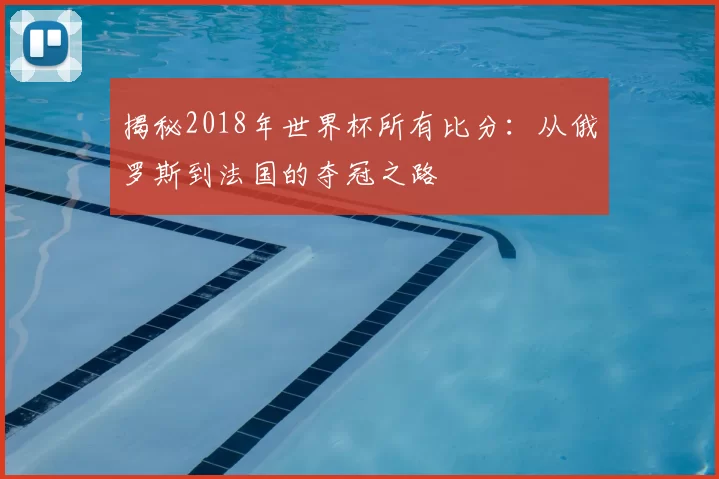 揭秘2018年世界杯所有比分：从俄罗斯到法国的夺冠之路