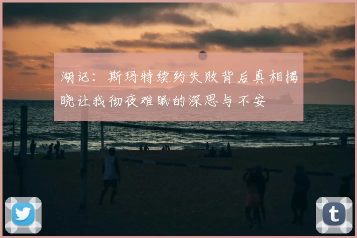 湖记：斯玛特续约失败背后真相揭晓让我彻夜难眠的深思与不安