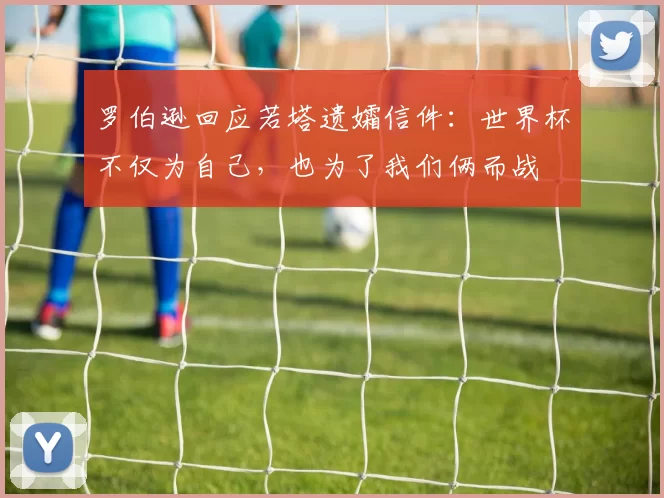 罗伯逊回应若塔遗孀信件：世界杯不仅为自己，也为了我们俩而战