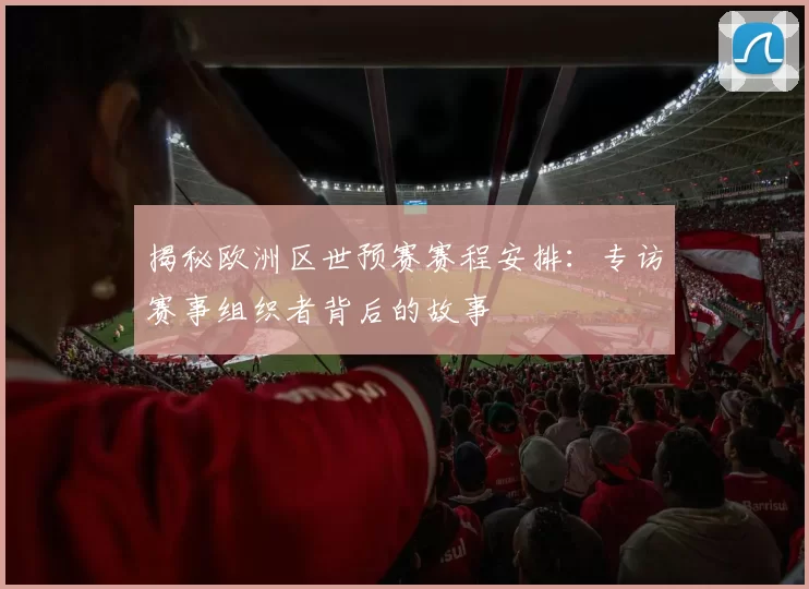 揭秘欧洲区世预赛赛程安排：专访赛事组织者背后的故事