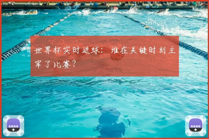 世界杯实时进球：谁在关键时刻主宰了比赛？