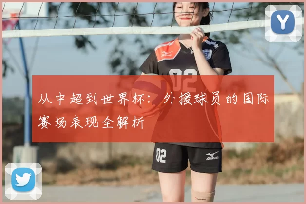 从中超到世界杯：外援球员的国际赛场表现全解析