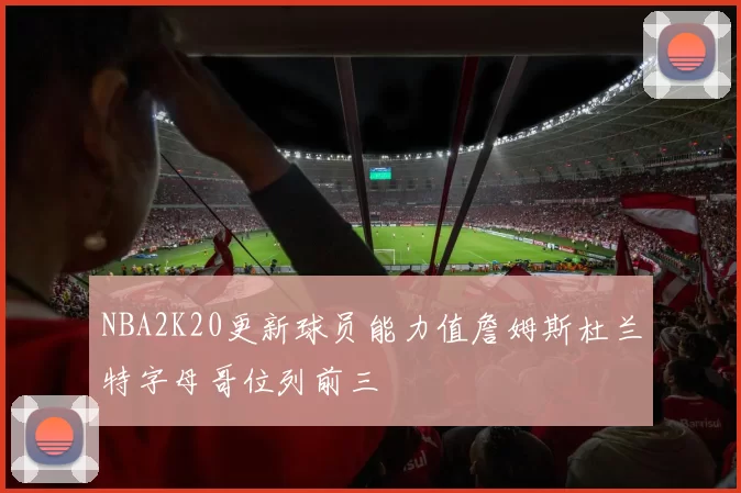 NBA2K20更新球员能力值詹姆斯杜兰特字母哥位列前三