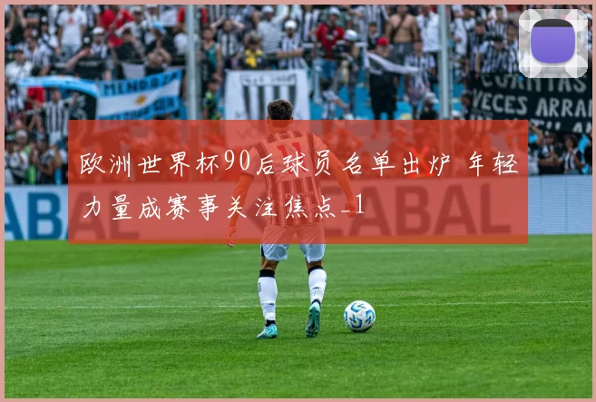 欧洲世界杯90后球员名单出炉 年轻力量成赛事关注焦点_1