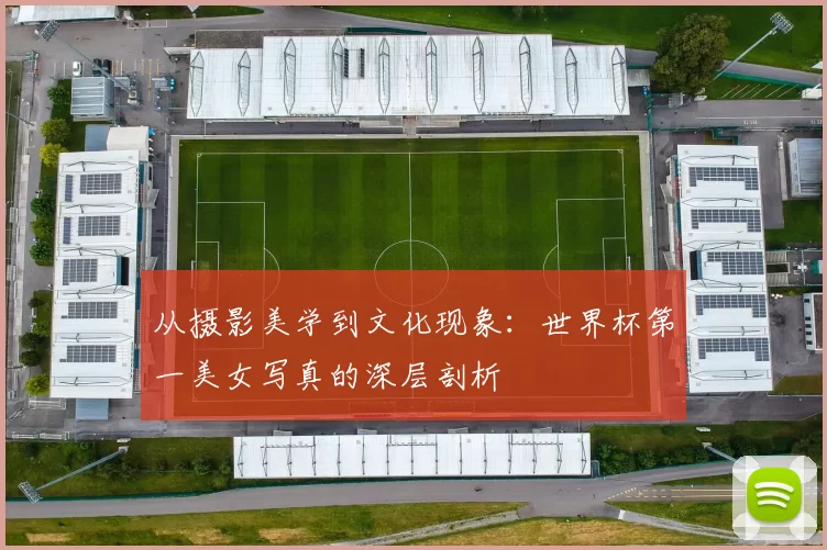 从摄影美学到文化现象：世界杯第一美女写真的深层剖析