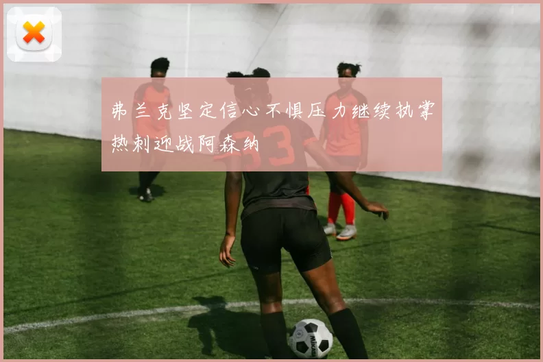 弗兰克坚定信心不惧压力继续执掌热刺迎战阿森纳