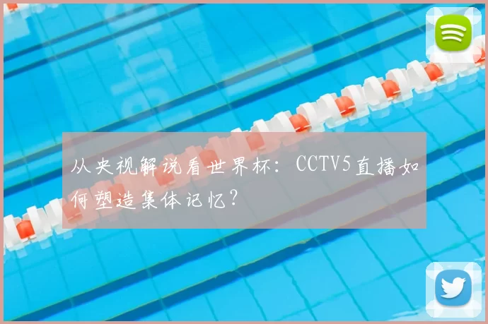 从央视解说看世界杯：CCTV5直播如何塑造集体记忆？
