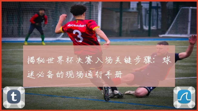 揭秘世界杯决赛入场关键步骤:球迷必备的现场通行手册