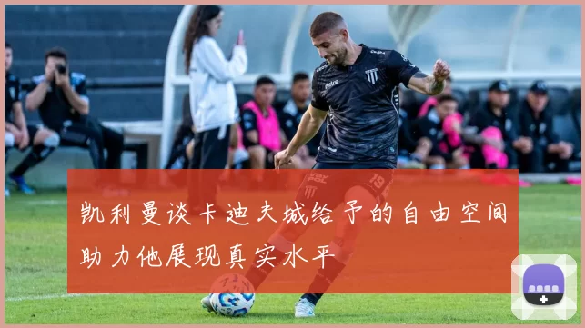 凯利曼谈卡迪夫城给予的自由空间助力他展现真实水平