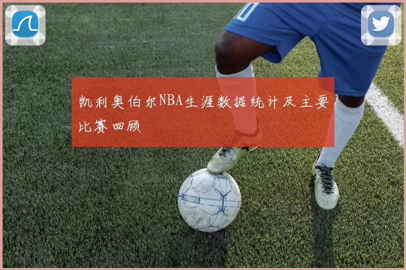 凯利奥伯尔NBA生涯数据统计及主要比赛回顾