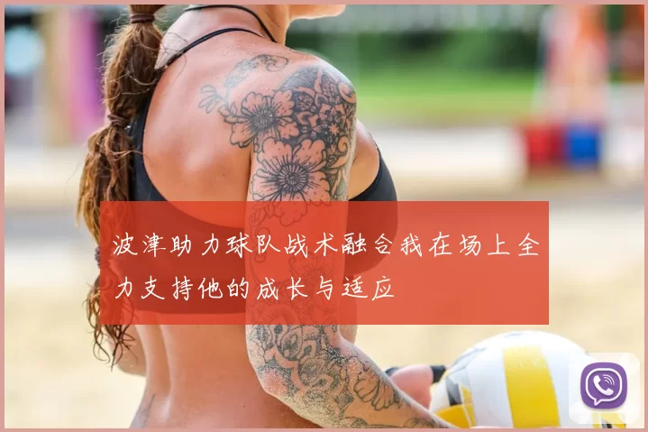 波津助力球队战术融合我在场上全力支持他的成长与适应