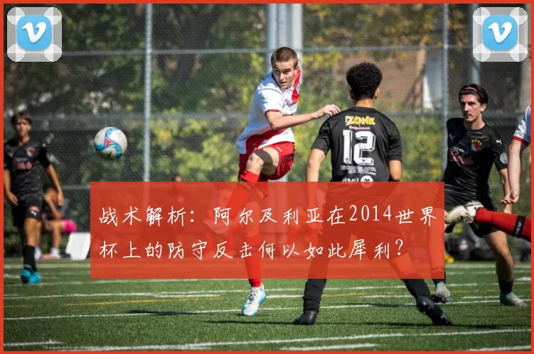 战术解析:阿尔及利亚在2014世界杯上的防守反击何以如此犀利?