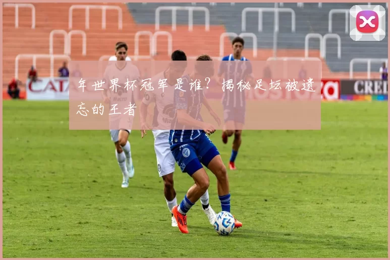 年世界杯冠军是谁？揭秘足坛被遗忘的王者