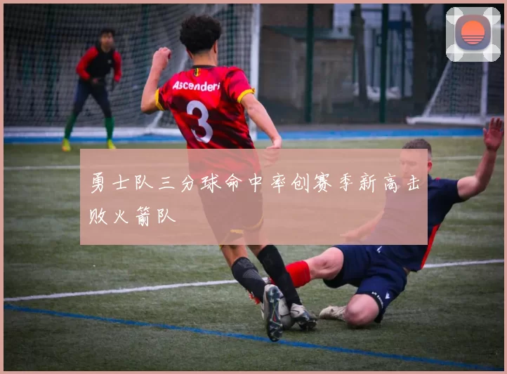 勇士队三分球命中率创赛季新高击败火箭队