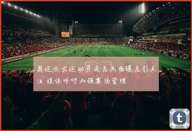 奥运会女运动员走光画面曝光引关注 媒体呼吁加强赛场管理