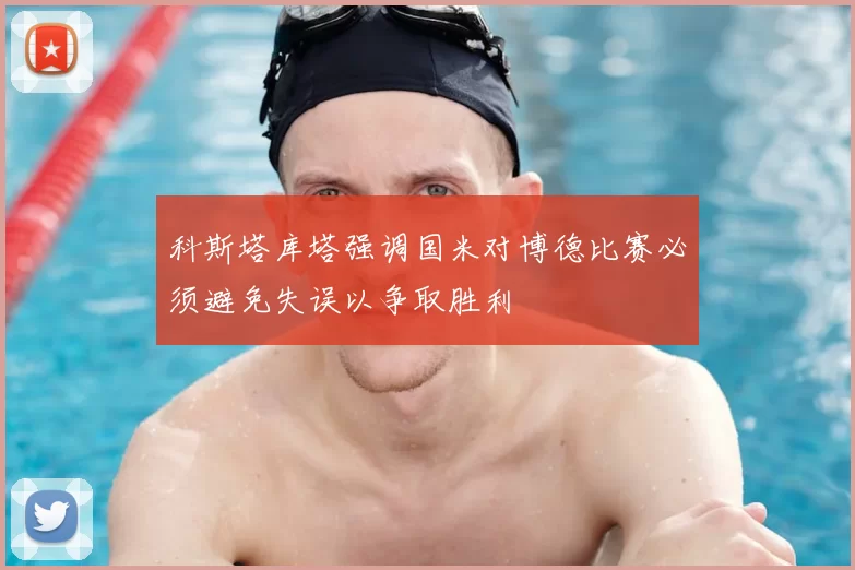 科斯塔库塔强调国米对博德比赛必须避免失误以争取胜利