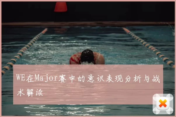 WE在Major赛中的意识表现分析与战术解读