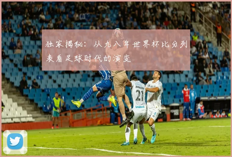 独家揭秘：从九八年世界杯比分列表看足球时代的演变