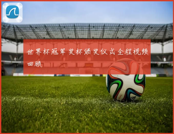 世界杯冠军奖杯颁奖仪式全程视频回顾