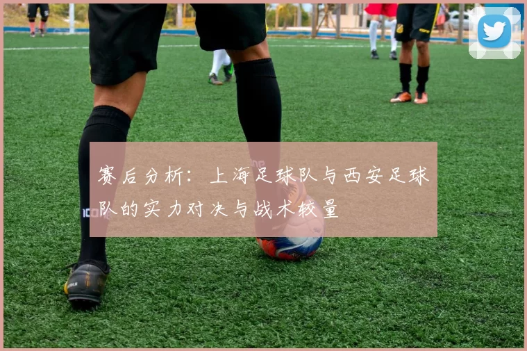 赛后分析:上海足球队与西安足球队的实力对决与战术较量