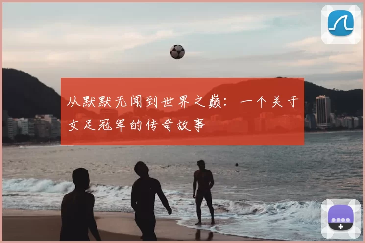 从默默无闻到世界之巅:一个关于女足冠军的传奇故事