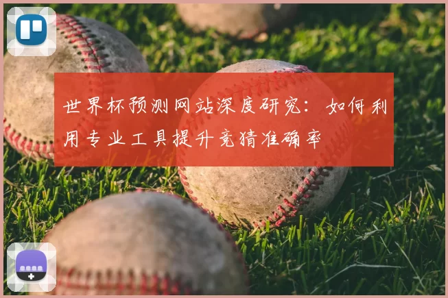 世界杯预测网站深度研究:如何利用专业工具提升竞猜准确率