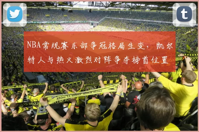 NBA常规赛东部争冠格局生变，凯尔特人与热火激烈对阵争夺榜首位置