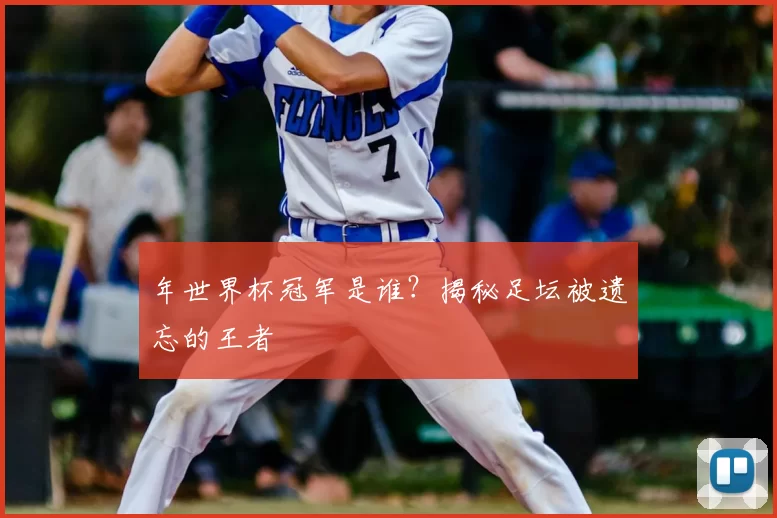 年世界杯冠军是谁？揭秘足坛被遗忘的王者