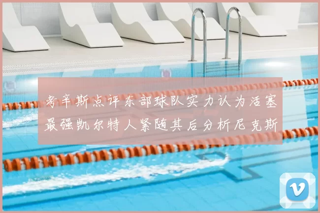 考辛斯点评东部球队实力认为活塞最强凯尔特人紧随其后分析尼克斯不足之处
