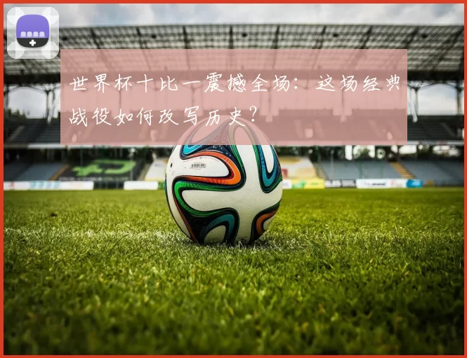 世界杯十比一震撼全场:这场经典战役如何改写历史?