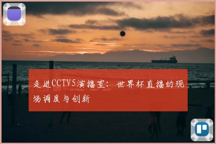 走进CCTV5演播室:世界杯直播的现场调度与创新
