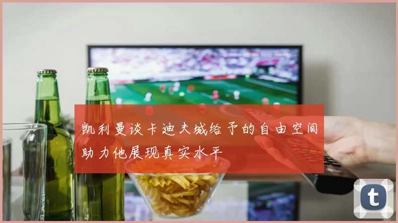 凯利曼谈卡迪夫城给予的自由空间助力他展现真实水平