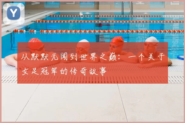 从默默无闻到世界之巅：一个关于女足冠军的传奇故事