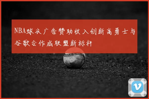 NBA球衣广告赞助收入创新高勇士与谷歌合作成联盟新标杆