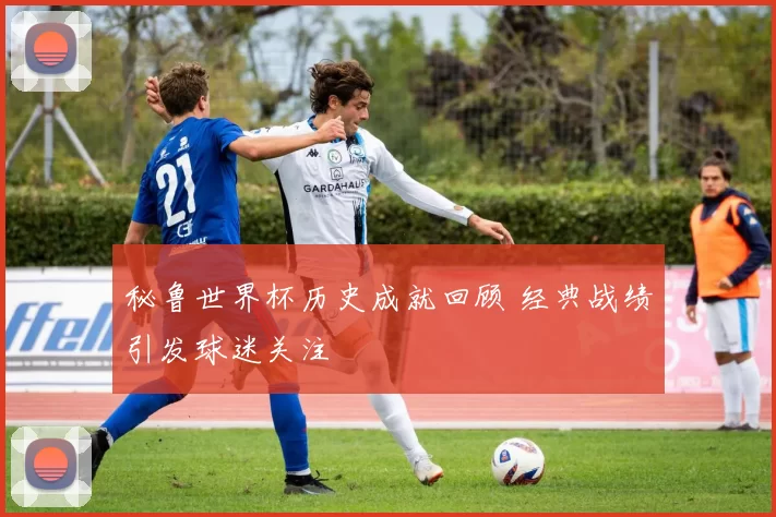 秘鲁世界杯历史成就回顾 经典战绩引发球迷关注