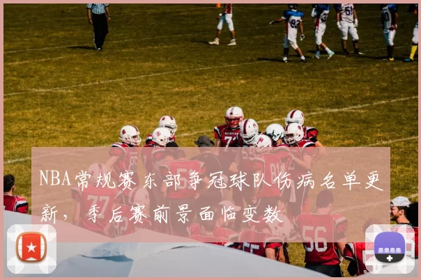 NBA常规赛东部争冠球队伤病名单更新，季后赛前景面临变数
