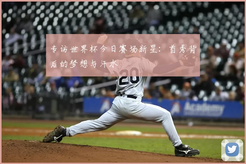专访世界杯今日赛场新星：首秀背后的梦想与汗水
