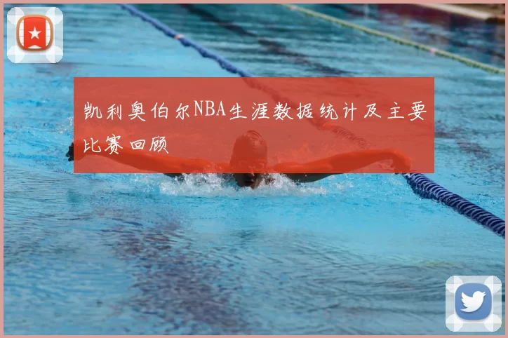 凯利奥伯尔NBA生涯数据统计及主要比赛回顾