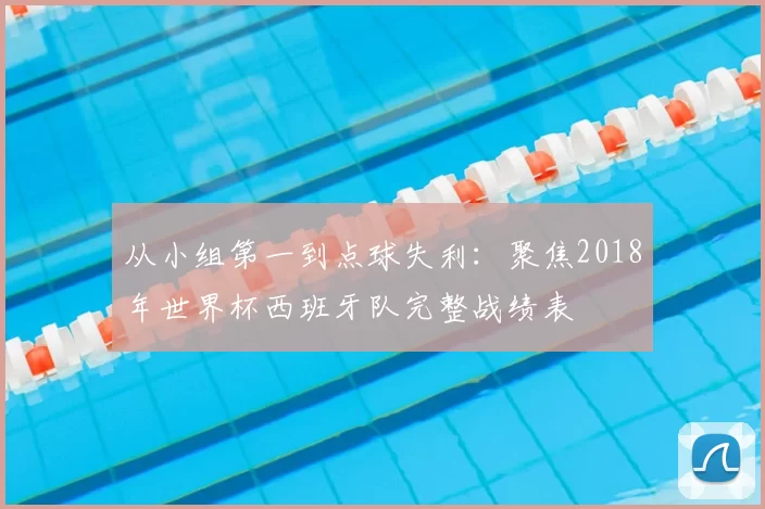 从小组第一到点球失利:聚焦2018年世界杯西班牙队完整战绩表