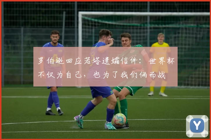 罗伯逊回应若塔遗孀信件：世界杯不仅为自己，也为了我们俩而战