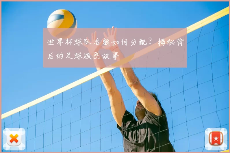 世界杯球队名额如何分配？揭秘背后的足球版图故事