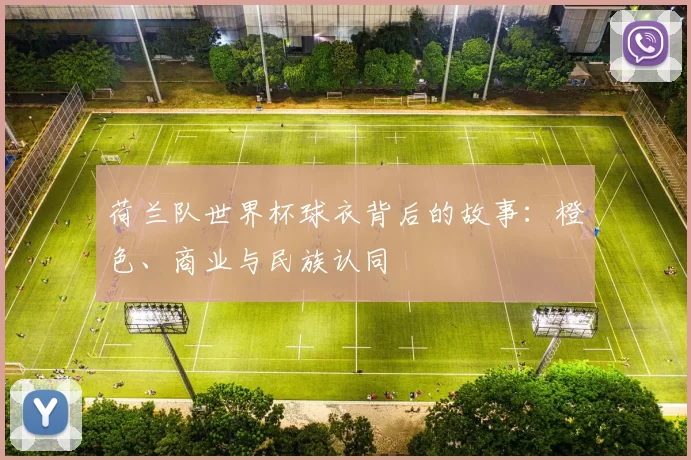 荷兰队世界杯球衣背后的故事:橙色、商业与民族认同