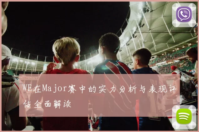 WE在Major赛中的实力分析与表现评估全面解读