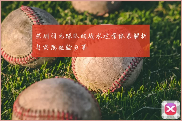 深圳羽毛球队的战术运营体系解析与实践经验分享