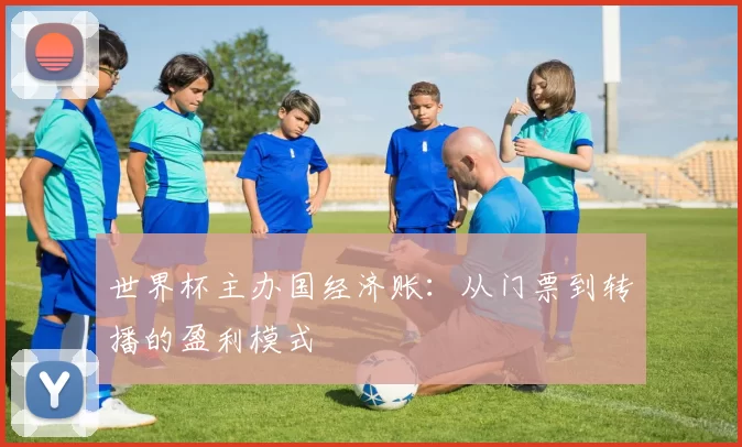世界杯主办国经济账：从门票到转播的盈利模式