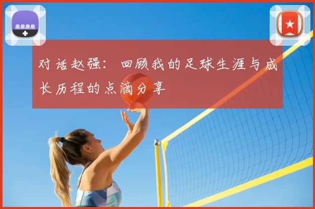 对话赵强：回顾我的足球生涯与成长历程的点滴分享