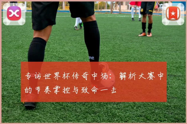专访世界杯传奇中场:解析大赛中的节奏掌控与致命一击